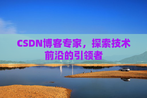 CSDN博客专家，探索技术前沿的引领者