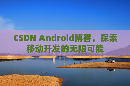 CSDN Android博客，探索移动开发的无限可能